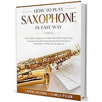 How to Play Saxophone in Easy Way: Learn How to Play Saxophone in Easy Way by this Complete beginner's guide Step by Step illustrated!Saxophone Basics, Features, Easy Instructions, Practice Exercises