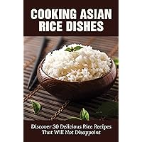 Cooking Asian Rice Dishes: Discover 30 Delicious Rice Recipes That Will Not Disappoint: How To Cook Perfect Rice