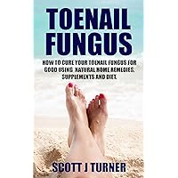Toenail Fungus: How to Cure your Toenail Fungus for Good using Natural Home Remedies, Supplements and Diet