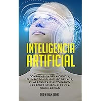 Inteligencia artificial: Comprensión de la ciencia, el impacto y el futuro de la IA, el aprendizaje automático, las redes neuronales y la singularidad (Spanish Edition) Inteligencia artificial: Comprensión de la ciencia, el impacto y el futuro de la IA, el aprendizaje automático, las redes neuronales y la singularidad (Spanish Edition) Kindle Paperback