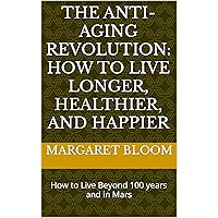 The Anti-Aging Revolution: How to Live Longer, Healthier, and Happier: How to Live Beyond 100 years and in Mars