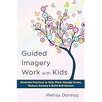 Guided Imagery Work with Kids: Essential Practices to Help Them Manage Stress, Reduce Anxiety & Build Self-Esteem Guided Imagery Work with Kids: Essential Practices to Help Them Manage Stress, Reduce Anxiety & Build Self-Esteem Kindle Hardcover