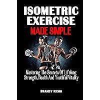 ISOMETRIC EXERCISE MADE SIMPLE: Mastering The Secrets Of Lifelong Strength, Health And Youthful Vitality - The Complete Guide On Isometric Exercise To Build Your Muscles ISOMETRIC EXERCISE MADE SIMPLE: Mastering The Secrets Of Lifelong Strength, Health And Youthful Vitality - The Complete Guide On Isometric Exercise To Build Your Muscles Kindle Paperback