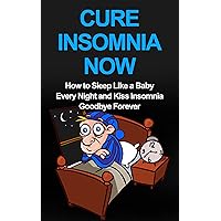 Cure Insomnia Now: How to Sleep Like a Baby Every Night and Kiss Insomnia Goodbye Forever (Insomnia Cure, Insomnia Relief)