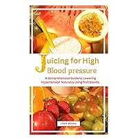 JUICING FOR HIGH BLOOD PRESSURE: A comprehensive guide to lowering hypertension naturally using fruit blends. JUICING FOR HIGH BLOOD PRESSURE: A comprehensive guide to lowering hypertension naturally using fruit blends. Kindle Paperback