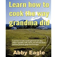 Learn how to cook the way grandma did.: Learn how to make sourdough bread and cakes, culture vegetables, kefir, cheese, nut and seed cheese and brew probiotic ginger beer beverages.