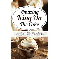 Amazing Icing On The Cake: Learn How To Make Glazes, Icings, Frostings, Ganaches and Drizzles With Outstanding Results Amazing Icing On The Cake: Learn How To Make Glazes, Icings, Frostings, Ganaches and Drizzles With Outstanding Results Kindle