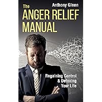 The Anger Relief Manual: Regaining Control and Detoxing Your Life (Anger Management, Dealing with Difficult People, Frustration, Disappointment, Anger, ... and Criticism) (Success Mindset Book 5)
