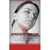 Hyperthyroidism Cure: The Most Effective, Permanent Solution To Finally Overcome Hyperthyroidism For Life Hyperthyroidism Cure: The Most Effective, Permanent Solution To Finally Overcome Hyperthyroidism For Life Kindle Paperback