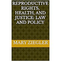 Reproductive Rights, Health, and Justice: Law and Policy Reproductive Rights, Health, and Justice: Law and Policy Kindle
