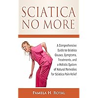 Sciatica No More: A Comprehensive Guide to Sciatica Causes, Symptoms, Treatments, and a Holistic System of Natural Remedies for Sciatica Pain Relief Sciatica No More: A Comprehensive Guide to Sciatica Causes, Symptoms, Treatments, and a Holistic System of Natural Remedies for Sciatica Pain Relief Kindle Paperback