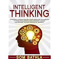 Intelligent Thinking: Overcome Thinking Errors, Learn Advanced Techniques to Stop Overthinking, Make Smarter Choices, and Become the Best Version of Yourself (Power-Up Your Brain Book 1)