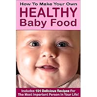 How to Make Your Own Healthy Baby Food (Includes 101 Delicious Baby Recipes)