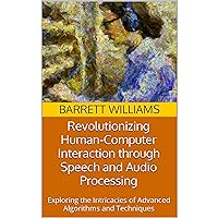 Revolutionizing Human-Computer Interaction through Speech and Audio Processing: Exploring the Intricacies of Advanced Algorithms and Techniques Revolutionizing Human-Computer Interaction through Speech and Audio Processing: Exploring the Intricacies of Advanced Algorithms and Techniques Kindle Audible Audiobook