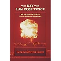 The Day the Sun Rose Twice: The Story of the Trinity Site Nuclear Explosion, July 16, 1945 The Day the Sun Rose Twice: The Story of the Trinity Site Nuclear Explosion, July 16, 1945 Kindle Paperback Hardcover