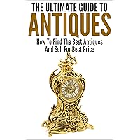 The Ultimate Guide To Antiques: How To Find The Best Antiques and Sell For Best Price The Ultimate Guide To Antiques: How To Find The Best Antiques and Sell For Best Price Kindle Paperback