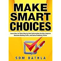 Make Smart Choices: Learn How to Think Clearly, Stop Overthinking, Improve Decision Making Skills, and Solve Problems Faster (Power-Up Your Brain Book 5)