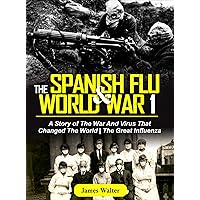 THE SPANISH FLU AND WORLD WAR 1: A Story of The War And Virus That Changed The World | The Great Influenza (The Spanish Flu Pandemic Book 2) THE SPANISH FLU AND WORLD WAR 1: A Story of The War And Virus That Changed The World | The Great Influenza (The Spanish Flu Pandemic Book 2) Kindle Paperback