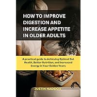 HOW TO IMPROVE DIGESTION AND INCREASE APPETITE IN OLDER ADULTS: A practical guide to Achieving Optimal Gut Health, Better Nutrition, and Increased Energy in Your Golden Years HOW TO IMPROVE DIGESTION AND INCREASE APPETITE IN OLDER ADULTS: A practical guide to Achieving Optimal Gut Health, Better Nutrition, and Increased Energy in Your Golden Years Kindle Paperback
