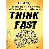 Think Fast: Practical Methods to Think Effectively, Quickly, and Clearly, with Smart Insight and Deep Analysis