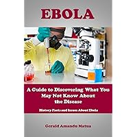 Ebola: A Guide to Discovering What You May Not Know About the Disease: History Facts and Issues About Ebola Ebola: A Guide to Discovering What You May Not Know About the Disease: History Facts and Issues About Ebola Kindle
