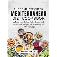 The Complete Green Mediterranean Diet Cookbook: A Beginners Guide To Delicious and Sustainable Recipes for a Healthy Life and Weight Loss