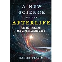 A New Science of the Afterlife: Space, Time, and the Consciousness Code A New Science of the Afterlife: Space, Time, and the Consciousness Code