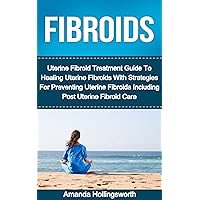 Fibroids: Uterine Fibroid Treatment Guide To Healing Uterine Fibroids With Strategies For Preventing Uterine Fibroids Including Post Uterine Fibroid Care ... Treatment, Cure And Genitourinary Recovery) Fibroids: Uterine Fibroid Treatment Guide To Healing Uterine Fibroids With Strategies For Preventing Uterine Fibroids Including Post Uterine Fibroid Care ... Treatment, Cure And Genitourinary Recovery) Kindle