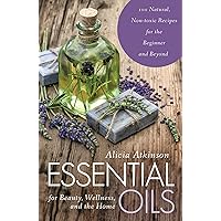Essential Oils for Beauty, Wellness, and the Home: 100 Natural, Non-toxic Recipes for the Beginner and Beyond