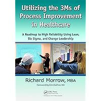 Utilizing the 3Ms of Process Improvement in Healthcare: A Roadmap to High Reliability Using Lean, Six Sigma, and Change Leadership Utilizing the 3Ms of Process Improvement in Healthcare: A Roadmap to High Reliability Using Lean, Six Sigma, and Change Leadership Kindle Hardcover Paperback