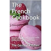 The French Cookbook: The most delicious recipes of French cuisine. Recipes with chicken, duck and beef. Pastries from crepes to various cakes