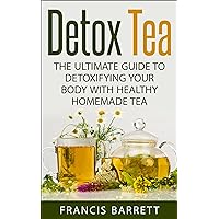 Detox Tea: The Ultimate Guide to Detoxifying your Body with Healthy Homemade Tea Detox Tea: The Ultimate Guide to Detoxifying your Body with Healthy Homemade Tea Kindle Paperback