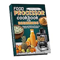 Food Processor Cookbook for Beginners: Simple and Delicious Recipes to Master Your Food Processor Food Processor Cookbook for Beginners: Simple and Delicious Recipes to Master Your Food Processor Kindle Hardcover Paperback