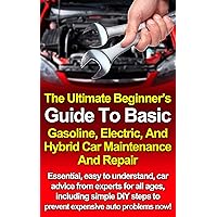 The Ultimate Beginner's Guide To Basic Gasoline, Electric, And Hybrid Car Maintenance and Repair: Essential, easy to understand, car advice from experts for all ages! The Ultimate Beginner's Guide To Basic Gasoline, Electric, And Hybrid Car Maintenance and Repair: Essential, easy to understand, car advice from experts for all ages! Kindle