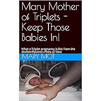 Mary Mother of Triplets - Keep Those Babies In!: What a Triplet pregnancy is like from the Mother/Patient's Point of View Mary Mother of Triplets - Keep Those Babies In!: What a Triplet pregnancy is like from the Mother/Patient's Point of View Kindle Paperback
