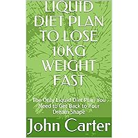 LIQUID DIET PLAN TO LOSE 10KG WEIGHT FAST: The Only Liquid Diet Plan You Need to Get Back to Your Dream Shape LIQUID DIET PLAN TO LOSE 10KG WEIGHT FAST: The Only Liquid Diet Plan You Need to Get Back to Your Dream Shape Kindle Paperback