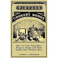 How to Cook Vegetables, Prepare Salads and Make Sandwiches without Meat - A Selection of Old-Time Vegetarian Recipes How to Cook Vegetables, Prepare Salads and Make Sandwiches without Meat - A Selection of Old-Time Vegetarian Recipes Paperback