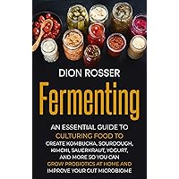 Fermenting: An Essential Guide to Culturing Food to Create Kombucha, Sourdough, Kimchi, Sauerkraut, Yogurt, and More so You Can Grow Probiotics at Home ... Your Gut Microbiome (Preserving Food)