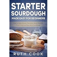 Starter Sourdough Made Easy For Beginners: How To Make Bread, Pancakes, Buns, Cookies, Pizza Crust And More With Sourdough