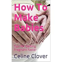 How To Make Babies: Tips for Getting Pregnant Faster How To Make Babies: Tips for Getting Pregnant Faster Kindle