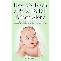 How To Teach a Baby To Fall Asleep Alone: Do You Feel Exhausted Physically And Mentally, Stressed, Frustrated Or Guilty? How To Teach a Baby To Fall Asleep Alone: Do You Feel Exhausted Physically And Mentally, Stressed, Frustrated Or Guilty? Kindle Audible Audiobook Paperback