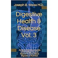 Digestive Health & Disease Vol. 3: An Illustrated Encyclopedia of Everything You Ever Wanted To Know About Digestion & Nutrition