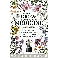 How to Grow Your Own Medicine: Cultivating Wellness Through Herbalism and Natural Remedies