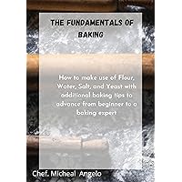 The Fundamentals of Baking : How to make use of Flour, Water, Salt, and Yeast with additional baking tips to advance from beginner to a baking expert The Fundamentals of Baking : How to make use of Flour, Water, Salt, and Yeast with additional baking tips to advance from beginner to a baking expert Kindle Hardcover Paperback