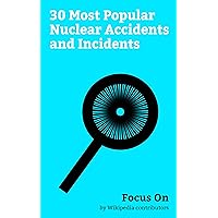 Focus On: 30 Most Popular Nuclear Accidents and Incidents: Fukushima Daiichi nuclear Disaster, Three Mile Island Accident, Demon Core, Hanford Site, International ... Contamination, Criticality Accident, etc.