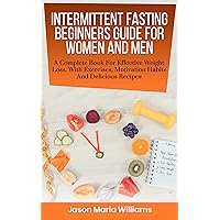 Intermittent Fasting Beginners Guide For Women And Men: A Complete Book For Effective Weight Loss, With Exercises, Motivation Habits And Delicious Recipes. The Fast Diet ! Intermittent Fasting Beginners Guide For Women And Men: A Complete Book For Effective Weight Loss, With Exercises, Motivation Habits And Delicious Recipes. The Fast Diet ! Kindle Paperback