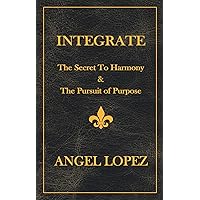 INTEGRATE: The Secret To Harmony & The Pursuit of Purpose INTEGRATE: The Secret To Harmony & The Pursuit of Purpose Kindle Paperback