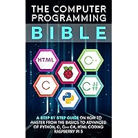 Computer Programming Bible: A Step by Step Guide On How To Master From The Basics to Advanced of Python, C, C++, C#, HTML Coding Raspberry Pi3 Computer Programming Bible: A Step by Step Guide On How To Master From The Basics to Advanced of Python, C, C++, C#, HTML Coding Raspberry Pi3 Paperback Kindle