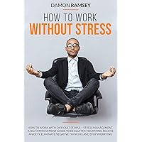 How to work without stress: How to work with difficult people + stress management. A self improvement guide to declutter your mind, relieve anxiety, eliminate negative thinking and stop worrying. How to work without stress: How to work with difficult people + stress management. A self improvement guide to declutter your mind, relieve anxiety, eliminate negative thinking and stop worrying. Kindle Paperback