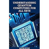 UNDERSTANDING QUANTUM COMPUTING FOR ALL SETS: The Essential And Understanding Guide To Quantum Computing For Everyone Including Kids And Dummies UNDERSTANDING QUANTUM COMPUTING FOR ALL SETS: The Essential And Understanding Guide To Quantum Computing For Everyone Including Kids And Dummies Kindle Paperback